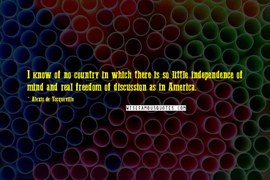Alexis De Tocqueville Quotes: I know of no country in which there is so little independence of mind and real freedom of discussion as in America.
