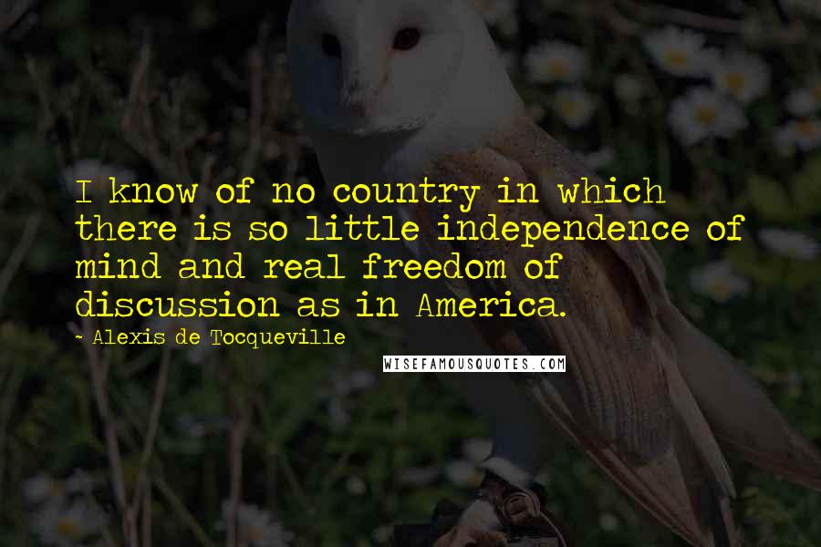 Alexis De Tocqueville Quotes: I know of no country in which there is so little independence of mind and real freedom of discussion as in America.