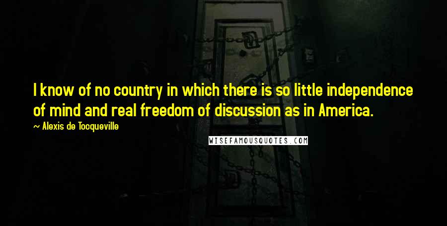 Alexis De Tocqueville Quotes: I know of no country in which there is so little independence of mind and real freedom of discussion as in America.