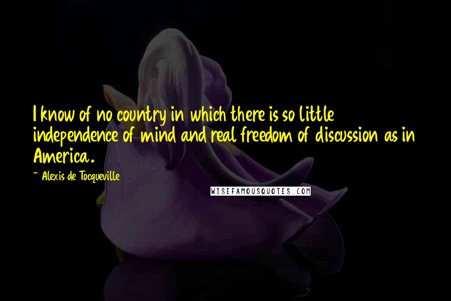 Alexis De Tocqueville Quotes: I know of no country in which there is so little independence of mind and real freedom of discussion as in America.