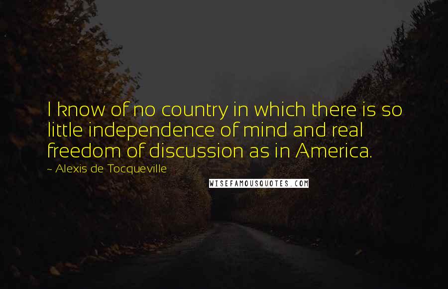 Alexis De Tocqueville Quotes: I know of no country in which there is so little independence of mind and real freedom of discussion as in America.