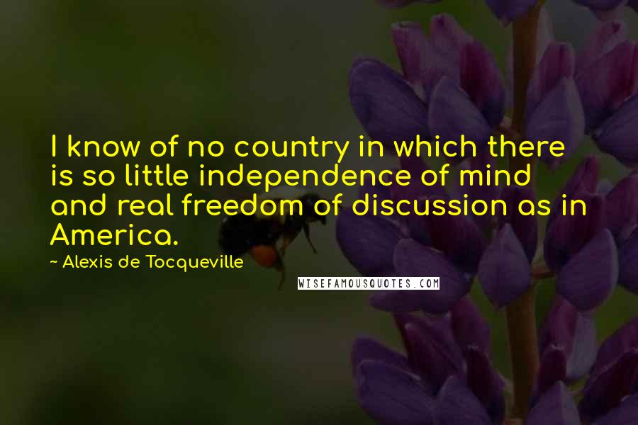 Alexis De Tocqueville Quotes: I know of no country in which there is so little independence of mind and real freedom of discussion as in America.