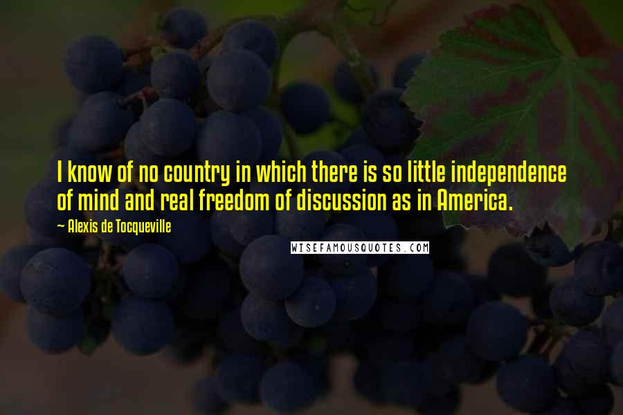 Alexis De Tocqueville Quotes: I know of no country in which there is so little independence of mind and real freedom of discussion as in America.