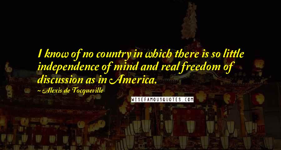 Alexis De Tocqueville Quotes: I know of no country in which there is so little independence of mind and real freedom of discussion as in America.