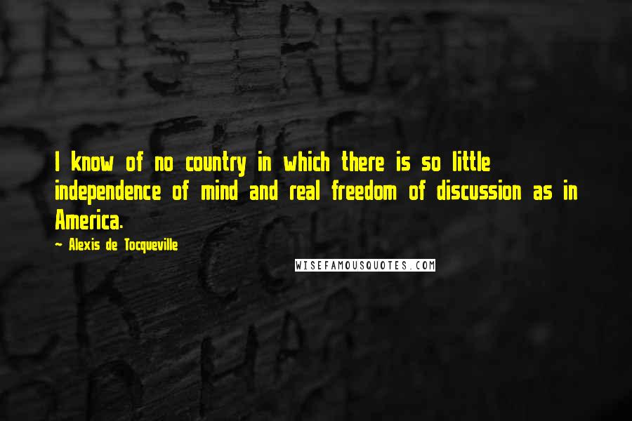 Alexis De Tocqueville Quotes: I know of no country in which there is so little independence of mind and real freedom of discussion as in America.