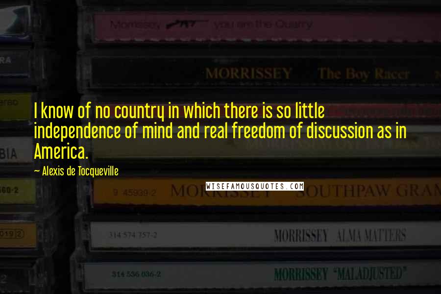 Alexis De Tocqueville Quotes: I know of no country in which there is so little independence of mind and real freedom of discussion as in America.