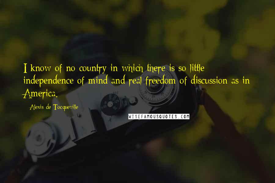 Alexis De Tocqueville Quotes: I know of no country in which there is so little independence of mind and real freedom of discussion as in America.