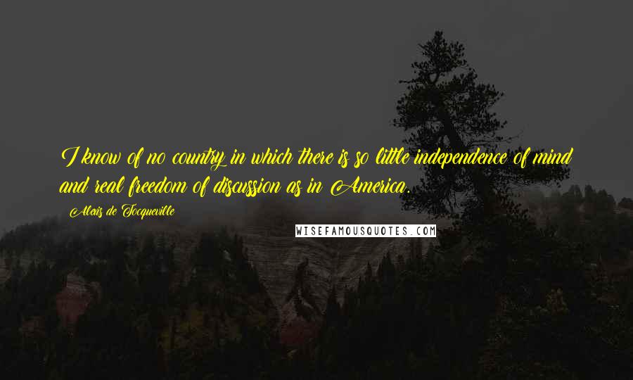 Alexis De Tocqueville Quotes: I know of no country in which there is so little independence of mind and real freedom of discussion as in America.