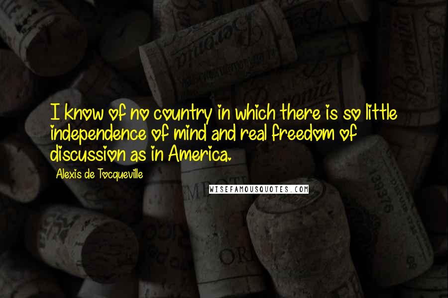 Alexis De Tocqueville Quotes: I know of no country in which there is so little independence of mind and real freedom of discussion as in America.