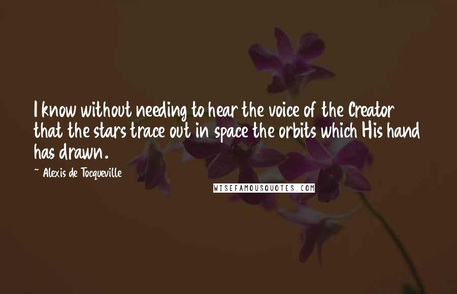 Alexis De Tocqueville Quotes: I know without needing to hear the voice of the Creator that the stars trace out in space the orbits which His hand has drawn.