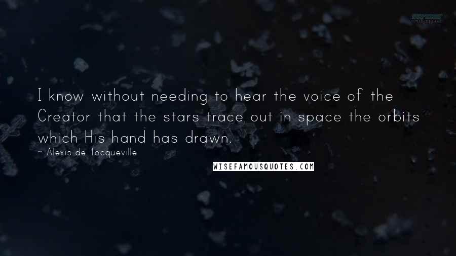 Alexis De Tocqueville Quotes: I know without needing to hear the voice of the Creator that the stars trace out in space the orbits which His hand has drawn.