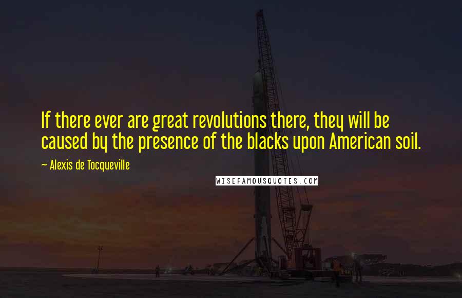 Alexis De Tocqueville Quotes: If there ever are great revolutions there, they will be caused by the presence of the blacks upon American soil.