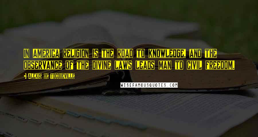 Alexis De Tocqueville Quotes: In America religion is the road to knowledge, and the observance of the divine laws leads man to civil freedom.