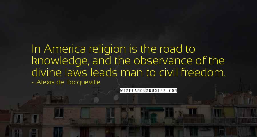 Alexis De Tocqueville Quotes: In America religion is the road to knowledge, and the observance of the divine laws leads man to civil freedom.