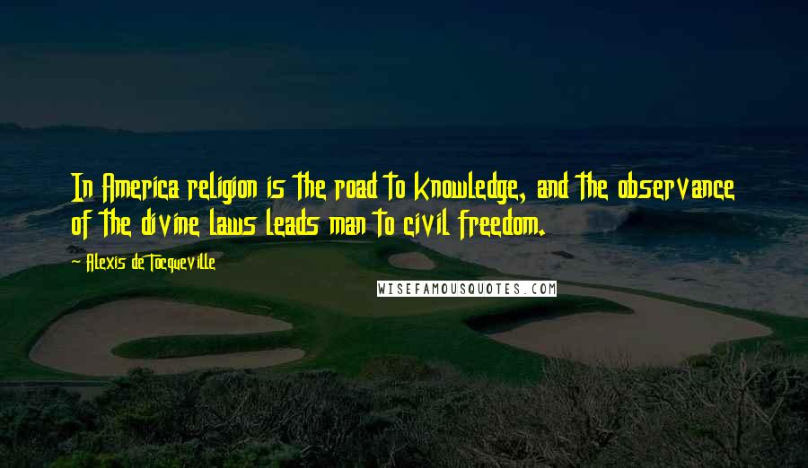 Alexis De Tocqueville Quotes: In America religion is the road to knowledge, and the observance of the divine laws leads man to civil freedom.