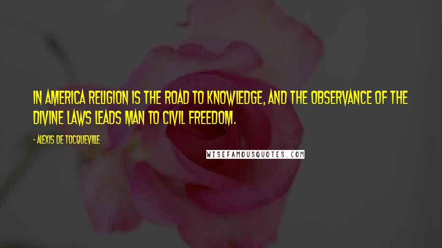 Alexis De Tocqueville Quotes: In America religion is the road to knowledge, and the observance of the divine laws leads man to civil freedom.
