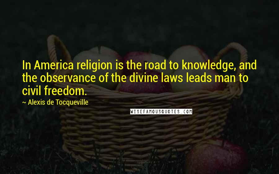 Alexis De Tocqueville Quotes: In America religion is the road to knowledge, and the observance of the divine laws leads man to civil freedom.