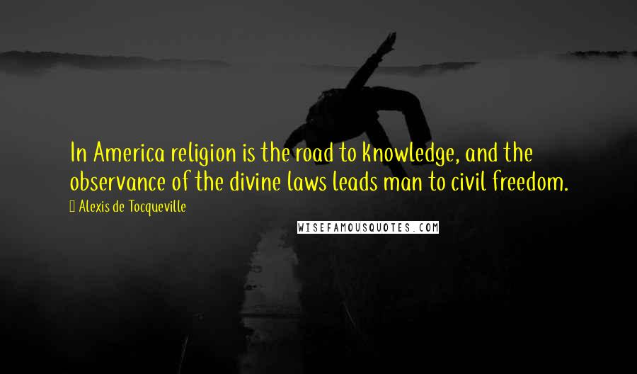 Alexis De Tocqueville Quotes: In America religion is the road to knowledge, and the observance of the divine laws leads man to civil freedom.