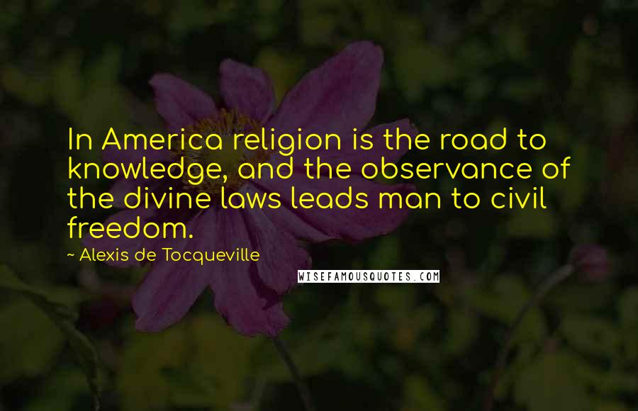 Alexis De Tocqueville Quotes: In America religion is the road to knowledge, and the observance of the divine laws leads man to civil freedom.
