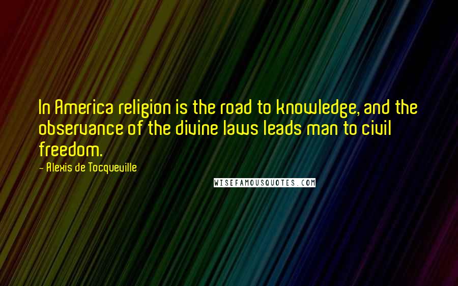 Alexis De Tocqueville Quotes: In America religion is the road to knowledge, and the observance of the divine laws leads man to civil freedom.