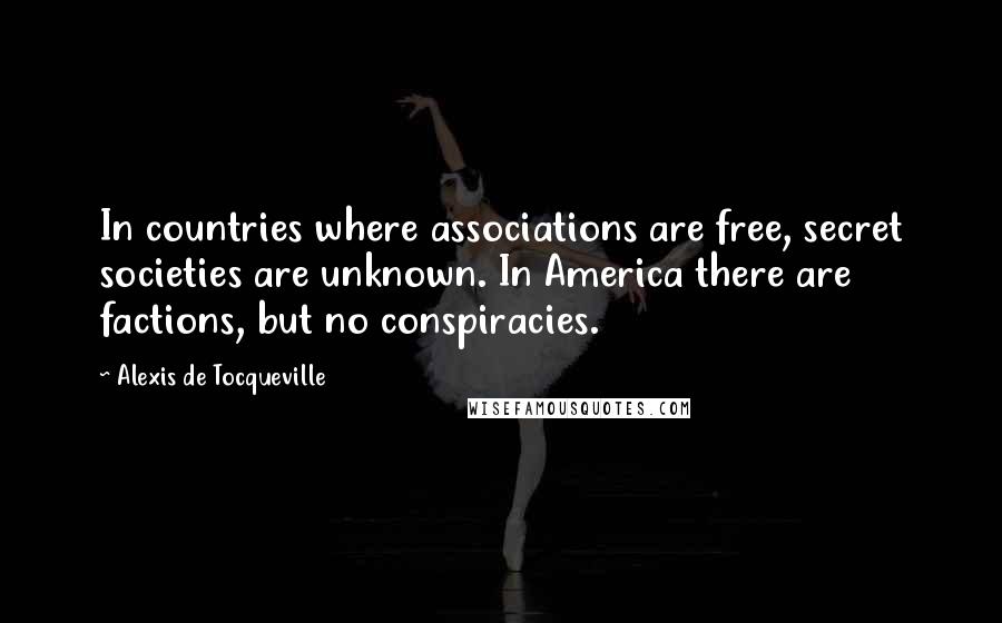Alexis De Tocqueville Quotes: In countries where associations are free, secret societies are unknown. In America there are factions, but no conspiracies.