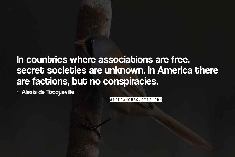 Alexis De Tocqueville Quotes: In countries where associations are free, secret societies are unknown. In America there are factions, but no conspiracies.
