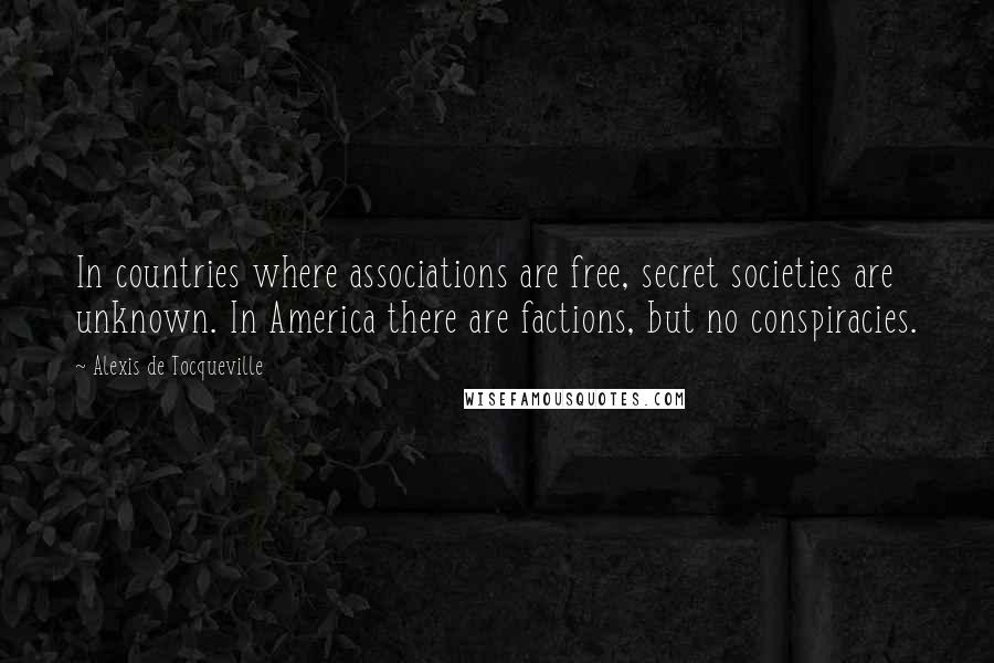 Alexis De Tocqueville Quotes: In countries where associations are free, secret societies are unknown. In America there are factions, but no conspiracies.
