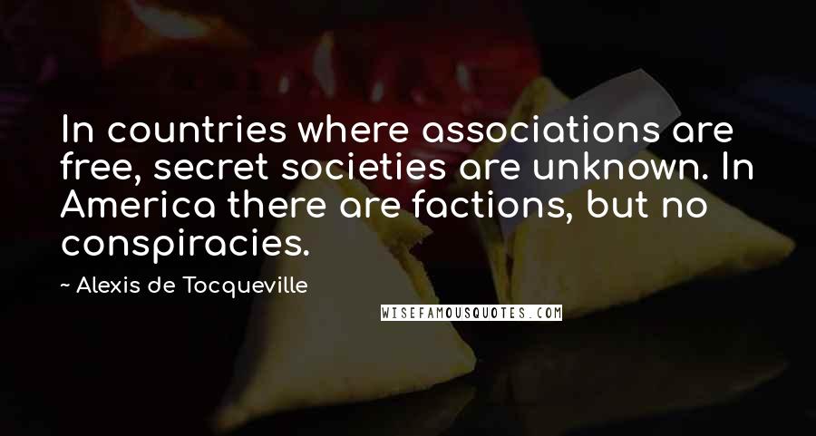Alexis De Tocqueville Quotes: In countries where associations are free, secret societies are unknown. In America there are factions, but no conspiracies.