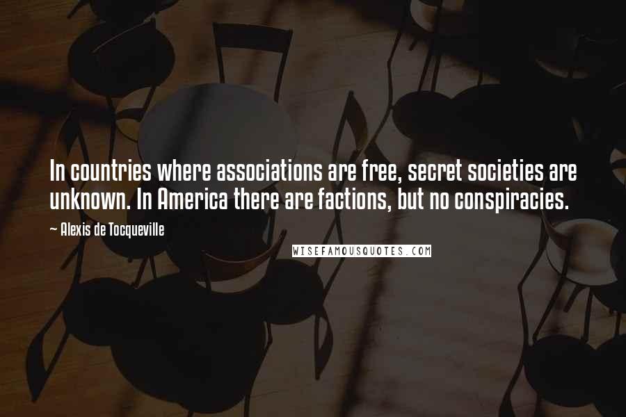 Alexis De Tocqueville Quotes: In countries where associations are free, secret societies are unknown. In America there are factions, but no conspiracies.