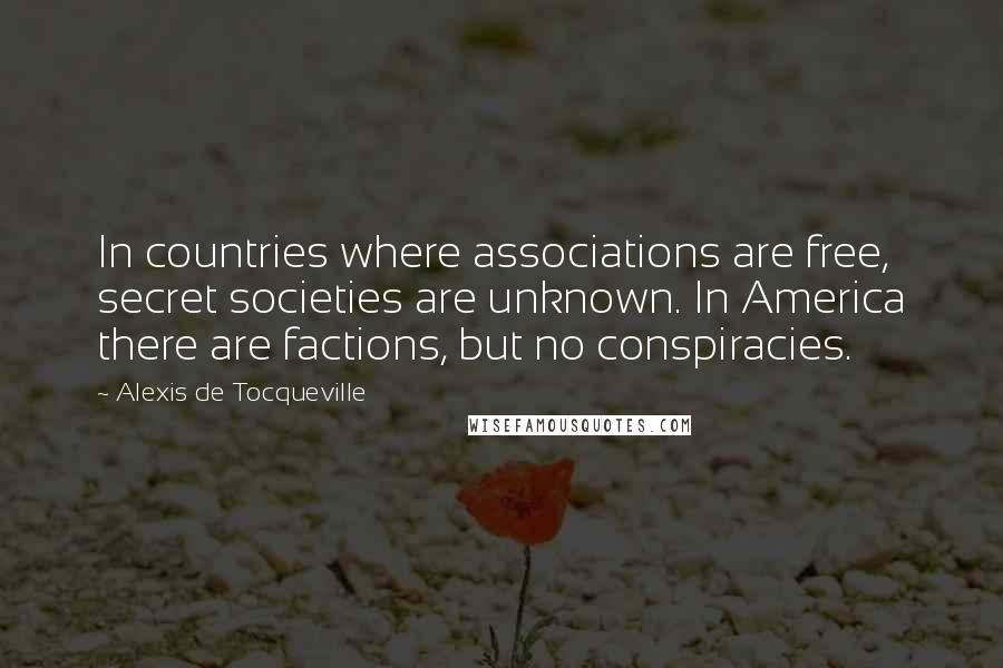 Alexis De Tocqueville Quotes: In countries where associations are free, secret societies are unknown. In America there are factions, but no conspiracies.