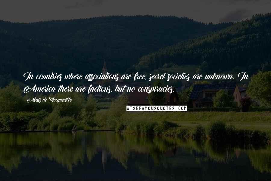 Alexis De Tocqueville Quotes: In countries where associations are free, secret societies are unknown. In America there are factions, but no conspiracies.