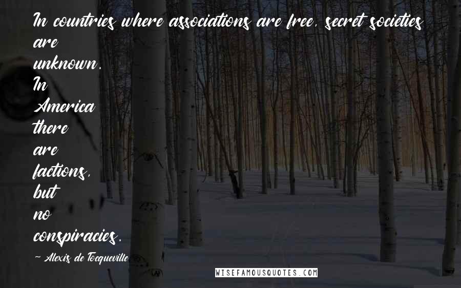 Alexis De Tocqueville Quotes: In countries where associations are free, secret societies are unknown. In America there are factions, but no conspiracies.