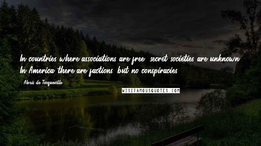 Alexis De Tocqueville Quotes: In countries where associations are free, secret societies are unknown. In America there are factions, but no conspiracies.
