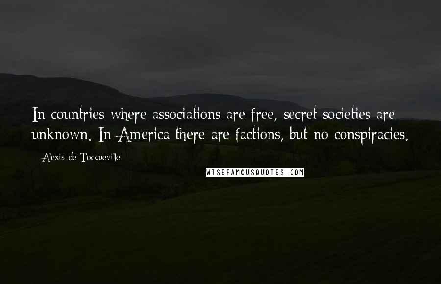 Alexis De Tocqueville Quotes: In countries where associations are free, secret societies are unknown. In America there are factions, but no conspiracies.
