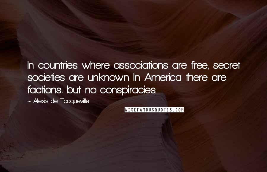 Alexis De Tocqueville Quotes: In countries where associations are free, secret societies are unknown. In America there are factions, but no conspiracies.