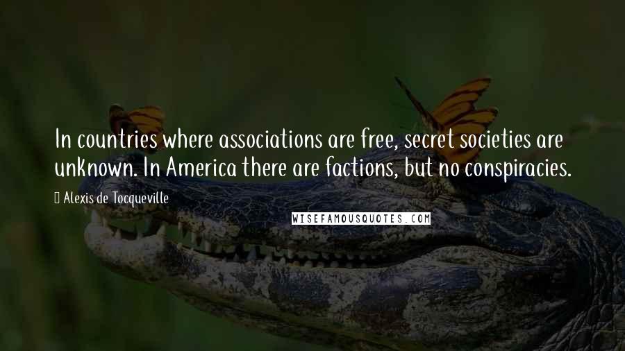 Alexis De Tocqueville Quotes: In countries where associations are free, secret societies are unknown. In America there are factions, but no conspiracies.
