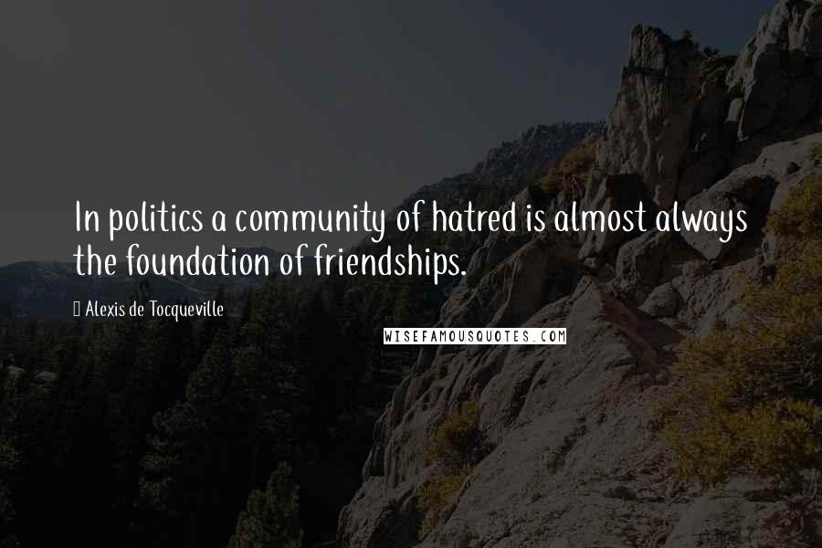 Alexis De Tocqueville Quotes: In politics a community of hatred is almost always the foundation of friendships.