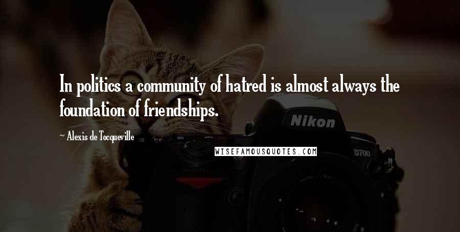 Alexis De Tocqueville Quotes: In politics a community of hatred is almost always the foundation of friendships.