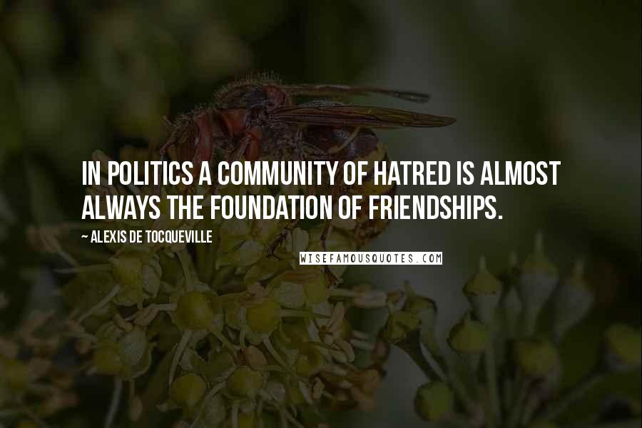 Alexis De Tocqueville Quotes: In politics a community of hatred is almost always the foundation of friendships.