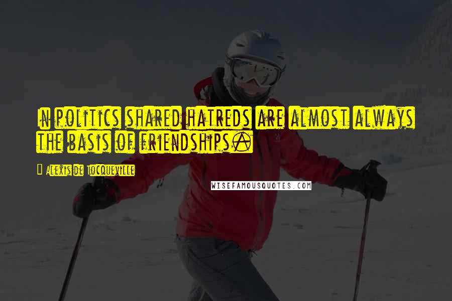 Alexis De Tocqueville Quotes: In politics shared hatreds are almost always the basis of friendships.