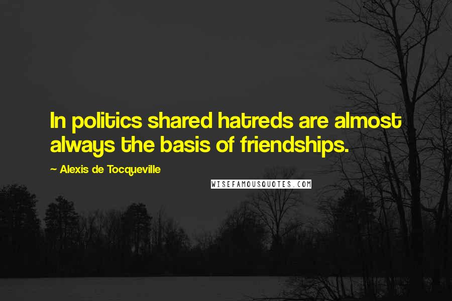 Alexis De Tocqueville Quotes: In politics shared hatreds are almost always the basis of friendships.