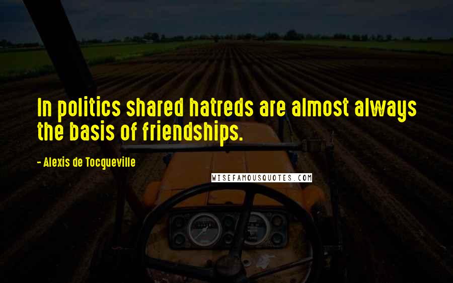 Alexis De Tocqueville Quotes: In politics shared hatreds are almost always the basis of friendships.