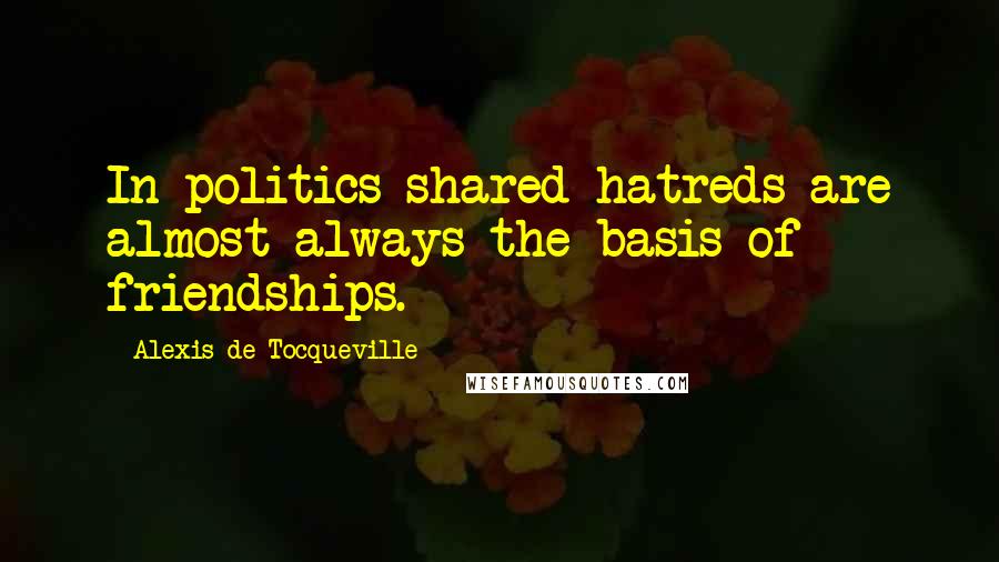 Alexis De Tocqueville Quotes: In politics shared hatreds are almost always the basis of friendships.