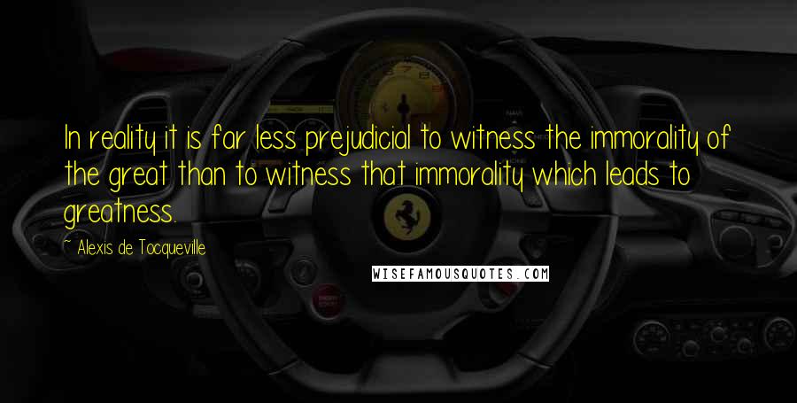 Alexis De Tocqueville Quotes: In reality it is far less prejudicial to witness the immorality of the great than to witness that immorality which leads to greatness.