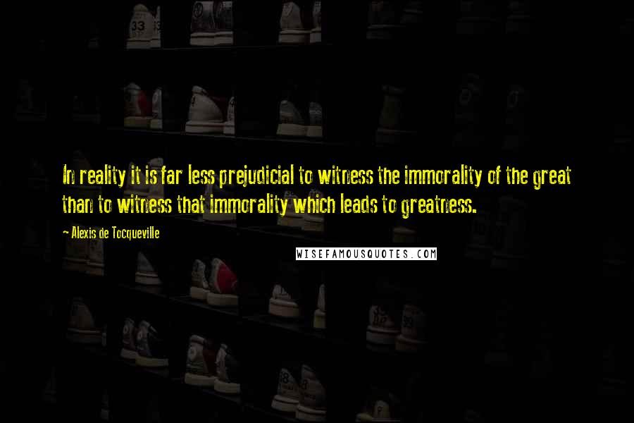 Alexis De Tocqueville Quotes: In reality it is far less prejudicial to witness the immorality of the great than to witness that immorality which leads to greatness.