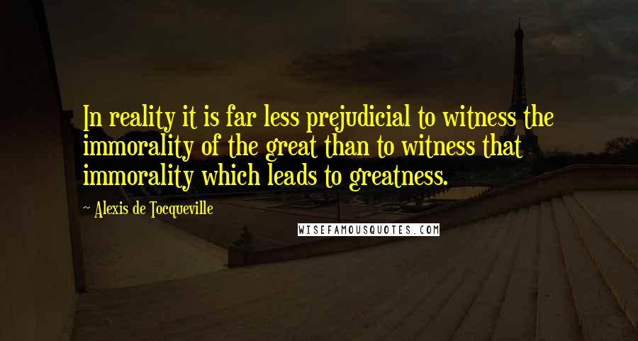 Alexis De Tocqueville Quotes: In reality it is far less prejudicial to witness the immorality of the great than to witness that immorality which leads to greatness.