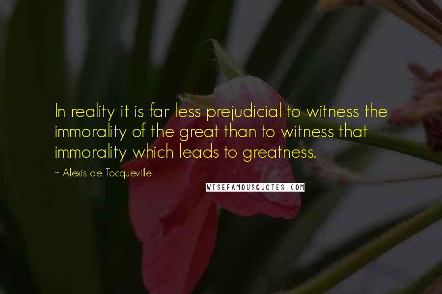 Alexis De Tocqueville Quotes: In reality it is far less prejudicial to witness the immorality of the great than to witness that immorality which leads to greatness.