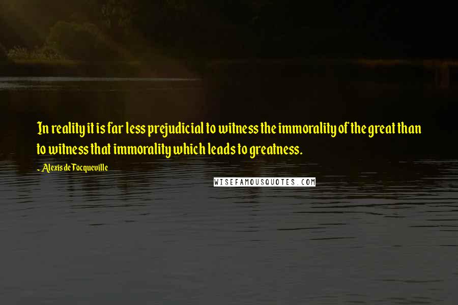 Alexis De Tocqueville Quotes: In reality it is far less prejudicial to witness the immorality of the great than to witness that immorality which leads to greatness.