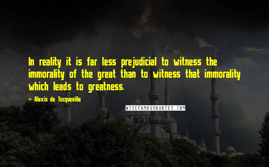 Alexis De Tocqueville Quotes: In reality it is far less prejudicial to witness the immorality of the great than to witness that immorality which leads to greatness.