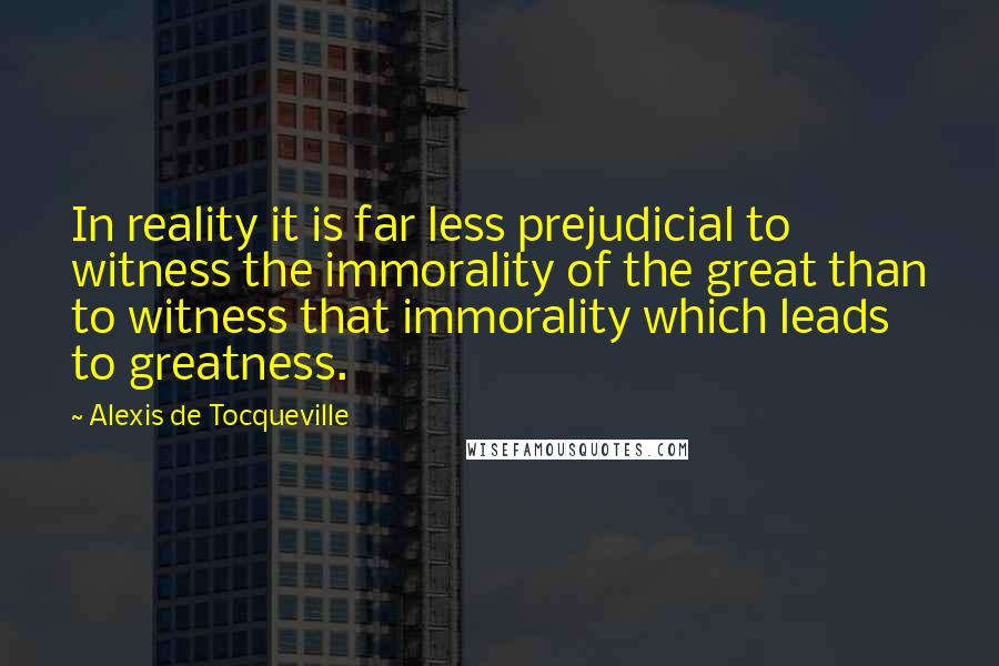 Alexis De Tocqueville Quotes: In reality it is far less prejudicial to witness the immorality of the great than to witness that immorality which leads to greatness.